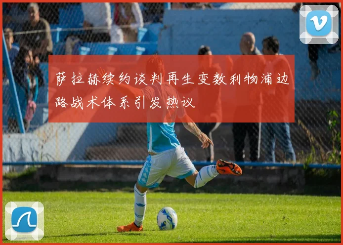 萨拉赫续约谈判再生变数利物浦边路战术体系引发热议