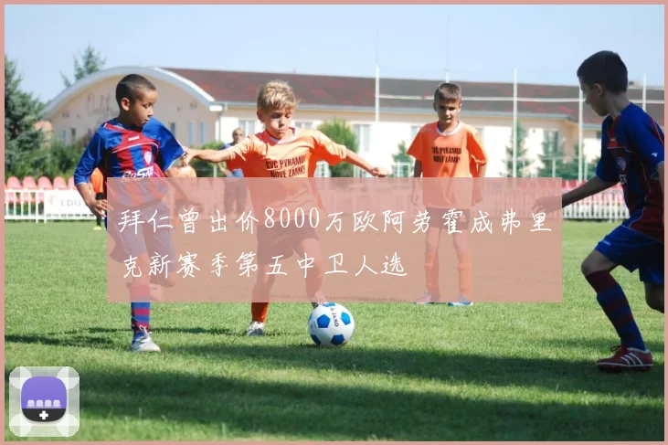 拜仁曾出价8000万欧阿劳霍成弗里克新赛季第五中卫人选
