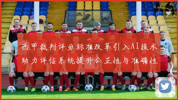 西甲裁判评分标准改革引入AI技术助力评估系统提升公正性与准确性