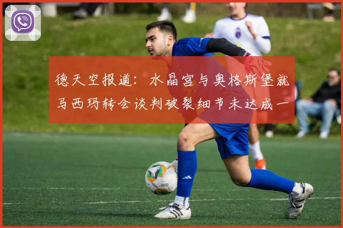 德天空报道：水晶宫与奥格斯堡就马西玛转会谈判破裂细节未达成一致