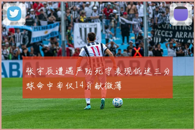 张宇辰遭遇严防死守表现低迷三分球命中率仅14贡献微薄