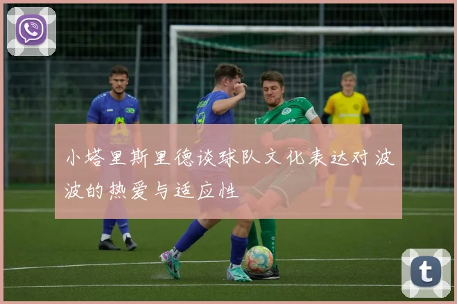 小塔里斯里德谈球队文化表达对波波的热爱与适应性